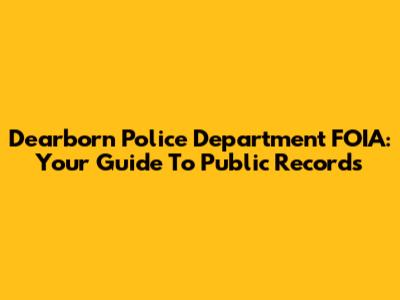 Dearborn Police Department FOIA: Your Guide To Public Records