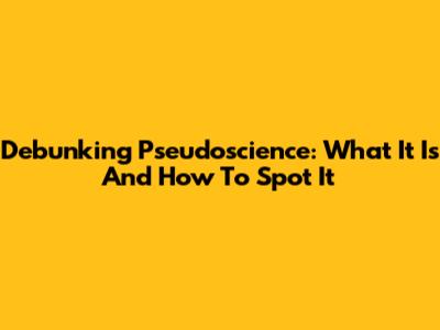 Debunking Pseudoscience: What It Is And How To Spot It