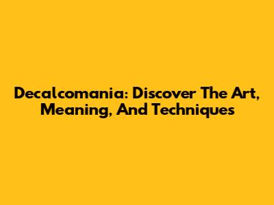 Decalcomania: Discover The Art, Meaning, And Techniques