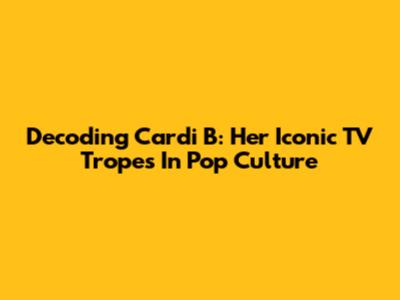 Decoding Cardi B: Her Iconic TV Tropes In Pop Culture