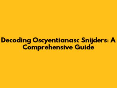 Decoding Oscyentianasc Snijders: A Comprehensive Guide