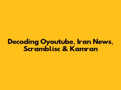 Decoding Oyoutube, Iran News, Scramblisc & Kamran