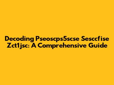 Decoding Pseoscps5scse Sesccfise Zct1jsc: A Comprehensive Guide