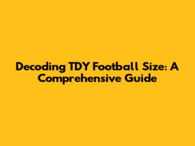Decoding TDY Football Size: A Comprehensive Guide