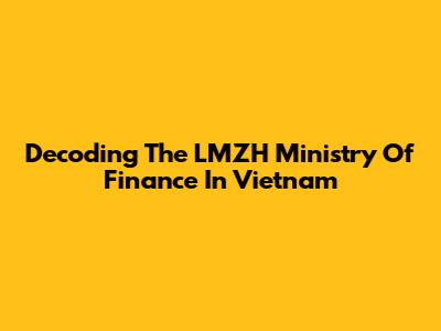 Decoding The LMZH Ministry Of Finance In Vietnam