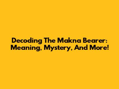Decoding The Makna Bearer: Meaning, Mystery, And More!