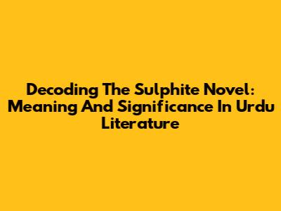 Decoding The Sulphite Novel: Meaning And Significance In Urdu Literature