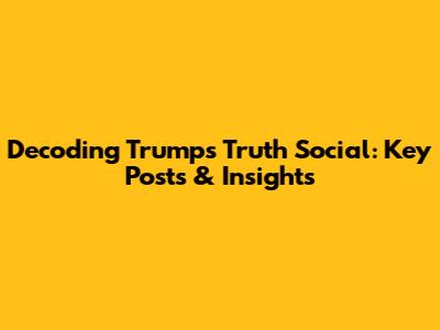 Decoding Trump's Truth Social: Key Posts & Insights