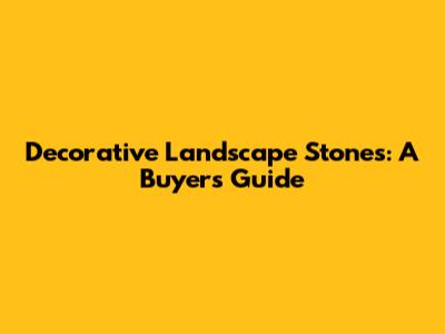 Decorative Landscape Stones: A Buyer's Guide