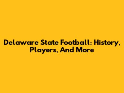 Delaware State Football: History, Players, And More