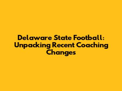 Delaware State Football: Unpacking Recent Coaching Changes