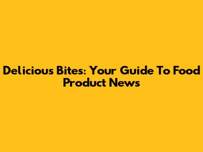 Delicious Bites: Your Guide To Food Product News