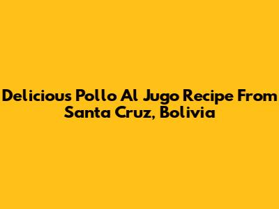 Delicious Pollo Al Jugo Recipe From Santa Cruz, Bolivia