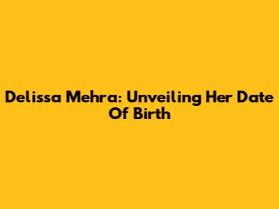 Delissa Mehra: Unveiling Her Date Of Birth