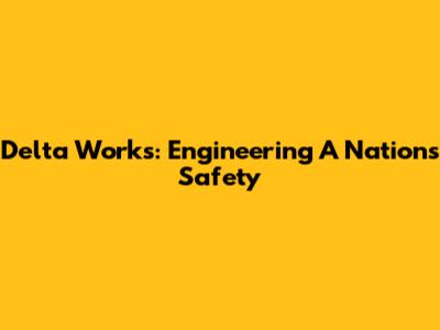 Delta Works: Engineering A Nation's Safety