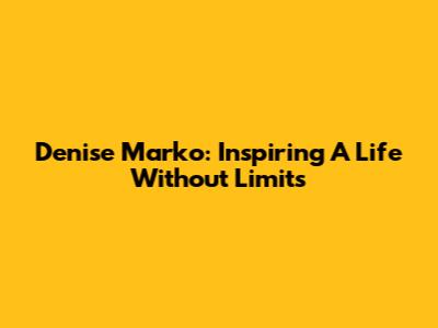 Denise Marko: Inspiring A Life Without Limits