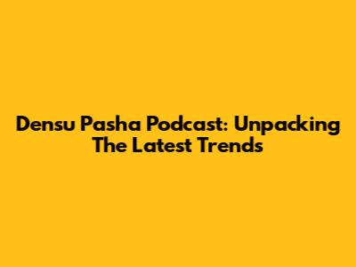 Densu Pasha Podcast: Unpacking The Latest Trends