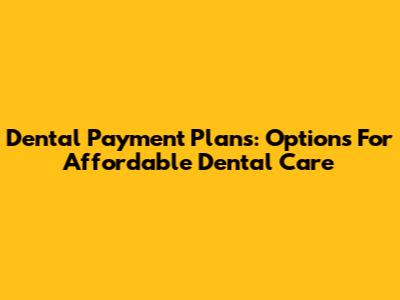 Dental Payment Plans: Options For Affordable Dental Care