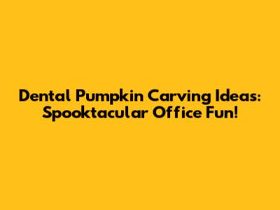 Dental Pumpkin Carving Ideas: Spooktacular Office Fun!