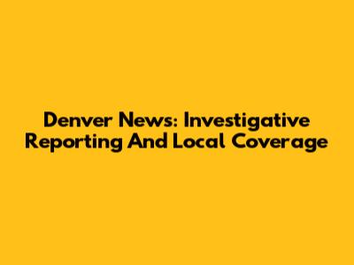 Denver News: Investigative Reporting And Local Coverage