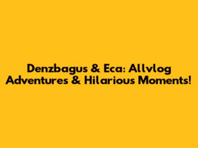 Denzbagus & Eca: Allvlog Adventures & Hilarious Moments!