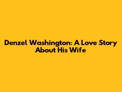 Denzel Washington: A Love Story About His Wife