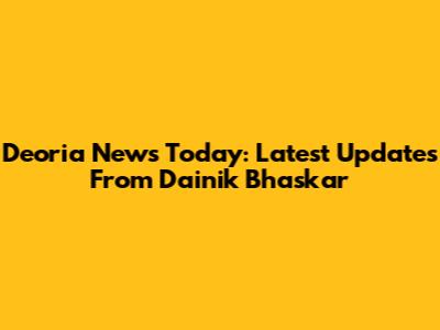 Deoria News Today: Latest Updates From Dainik Bhaskar