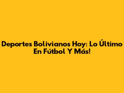 Deportes Bolivianos Hoy: Lo Último En Fútbol Y Más!