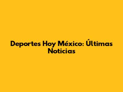 Deportes Hoy México: Últimas Noticias