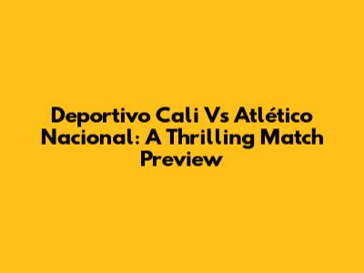 Deportivo Cali Vs Atlético Nacional: A Thrilling Match Preview