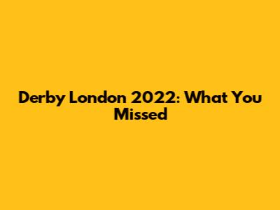 Derby London 2022: What You Missed