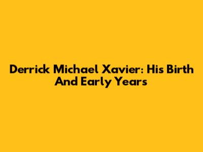 Derrick Michael Xavier: His Birth And Early Years