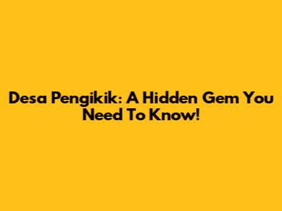 Desa Pengikik: A Hidden Gem You Need To Know!