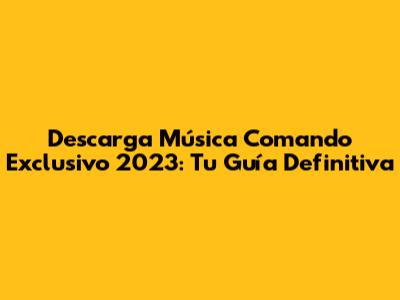 Descarga Música Comando Exclusivo 2023: Tu Guía Definitiva