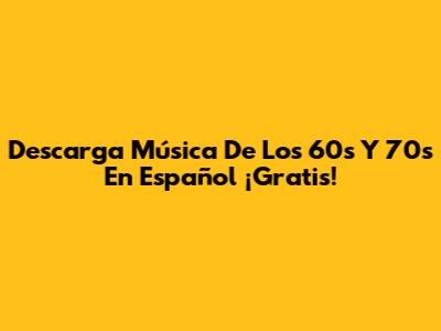 Descarga Música De Los 60s Y 70s En Español ¡Gratis!