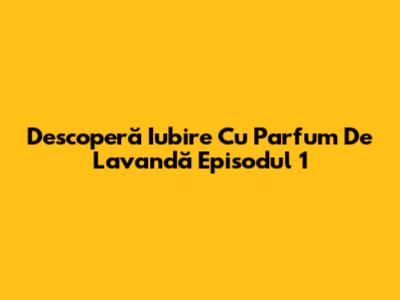 Descoperă "Iubire Cu Parfum De Lavandă" Episodul 1