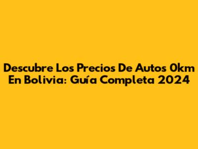 Descubre Los Precios De Autos 0km En Bolivia: Guía Completa 2024