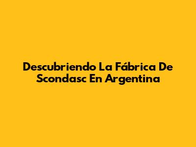 Descubriendo La Fábrica De Scondasc En Argentina