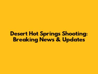 Desert Hot Springs Shooting: Breaking News & Updates