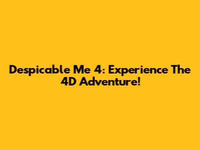 Despicable Me 4: Experience The 4D Adventure!
