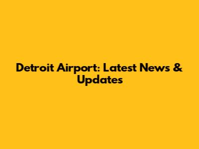 Detroit Airport: Latest News & Updates
