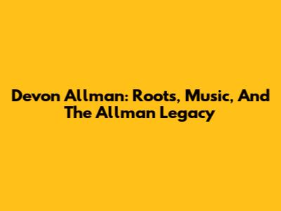Devon Allman: Roots, Music, And The Allman Legacy
