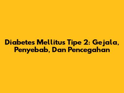 Diabetes Mellitus Tipe 2: Gejala, Penyebab, Dan Pencegahan