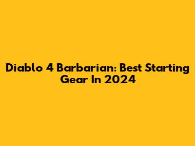 Diablo 4 Barbarian: Best Starting Gear In 2024