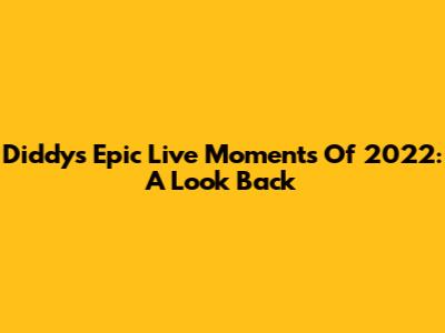 Diddy's Epic Live Moments Of 2022: A Look Back