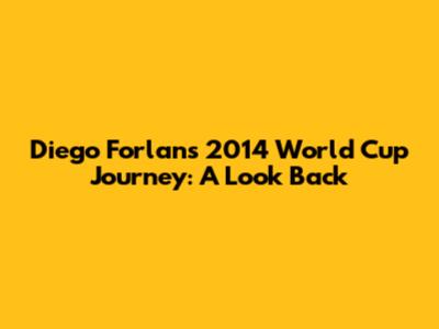 Diego Forlan's 2014 World Cup Journey: A Look Back
