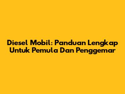 Diesel Mobil: Panduan Lengkap Untuk Pemula Dan Penggemar