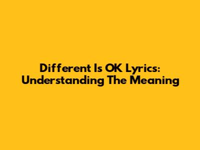 Different Is OK Lyrics: Understanding The Meaning