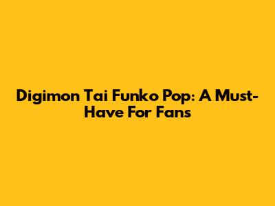 Digimon Tai Funko Pop: A Must-Have For Fans