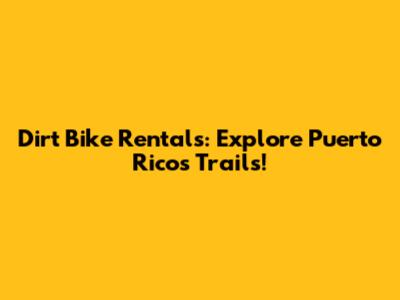 Dirt Bike Rentals: Explore Puerto Rico's Trails!